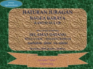 HATURAN JURAGAN
BAGEA BARAYA
RAWUH DULUR
……………
WILUJENG SUMPING
SELAMAT DATANG
WELL COME - SUGENG RAWUH
marhaban ahlan wa sahlan
……………..
MANGGA SING RAOS CALIKNA
Apa kabar ? Sehat ?
Senyum dong ...
erman
ngahaturkeun
 
