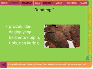 Pengolahan bahan dasar perikanan dan peternakan menjadi bahan setengah jadi
HOME DAGING VIDEO REFERENSIPENGERTIAN MANFAAT TAMATIKAN
Dendeng``
• produk dari
daging yang
berbentuk pipih,
tipis, dan kering
 