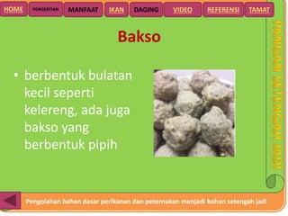 Pengolahan bahan dasar perikanan dan peternakan menjadi bahan setengah jadi
HOME DAGING VIDEO REFERENSIPENGERTIAN MANFAAT TAMATIKAN
Bakso
• berbentuk bulatan
kecil seperti
kelereng, ada juga
bakso yang
berbentuk pipih
 