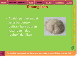 Pengolahan bahan dasar perikanan dan peternakan menjadi bahan setengah jadi
HOME DAGING VIDEO REFERENSIPENGERTIAN MANFAAT TAMATIKAN
Tepung ikan
• Adalah partikel padat
yang berbentuk
butiran, baik butiran
kasar dan halus
(bubuk) dari ikan
 