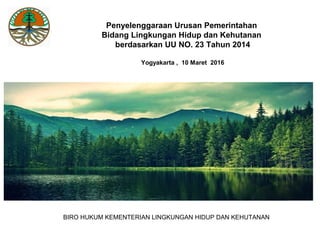 Deputi Bidang Kelembagaan dan Tata Laksana
PERUMUSAN KERANGKA KELEMBAGAAN DAN REGULASI
PADA RANCANGAN TEKNOKRATIK
RENSTRA KEMENTERIAN LUAR NEGERI
BIRO HUKUM KEMENTERIAN LINGKUNGAN HIDUP DAN KEHUTANAN
Penyelenggaraan Urusan Pemerintahan
Bidang Lingkungan Hidup dan Kehutanan
berdasarkan UU NO. 23 Tahun 2014
Yogyakarta , 10 Maret 2016
 