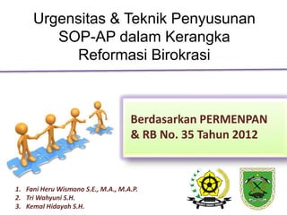 Urgensitas & Teknik Penyusunan
SOP-AP dalam Kerangka
Reformasi Birokrasi
Berdasarkan PERMENPAN
& RB No. 35 Tahun 2012
1. Fani Heru Wismono S.E., M.A., M.A.P.
2. Tri Wahyuni S.H.
3. Kemal Hidayah S.H.
 