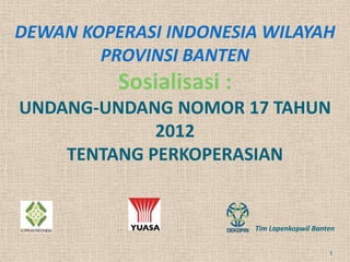DEWAN KOPERASI INDONESIA WILAYAH
PROVINSI BANTEN
Sosialisasi :
UNDANG-UNDANG NOMOR 17 TAHUN
2012
TENTANG PERKOPERASIAN
Tim Lapenkopwil Banten
1
 