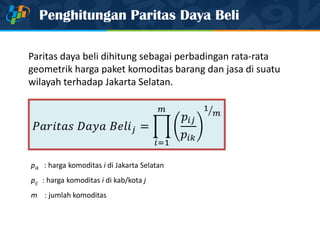Penghitungan Paritas Daya Beli
pik : harga komoditas i di Jakarta Selatan
pij : harga komoditas i di kab/kota j
m : jumlah komoditas
Paritas daya beli dihitung sebagai perbadingan rata-rata
geometrik harga paket komoditas barang dan jasa di suatu
wilayah terhadap Jakarta Selatan.
 