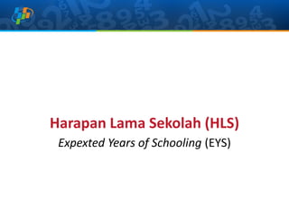 Harapan Lama Sekolah (HLS)
Expexted Years of Schooling (EYS)
 