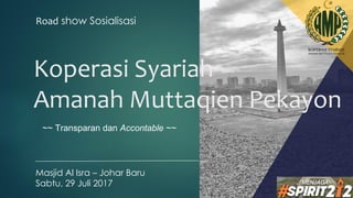 Koperasi Syariah
Amanah Muttaqien Pekayon
Masjid Al Isra – Johar Baru
Sabtu, 29 Juli 2017
Road show Sosialisasi
~~ Transparan dan Accontable ~~
 