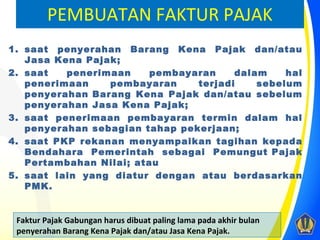 PEMBUATAN FAKTUR PAJAK
1. saat penyerahan Barang Kena Pajak dan/atau
   Jasa Kena Pajak;
2. saat   penerimaan     pembayar...