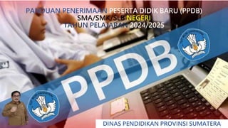 PANDUAN PENERIMAAN PESERTA DIDIK BARU (PPDB)
SMA/SMK/SLB NEGERI
TAHUN PELAJARAN 2024/2025
DINAS PENDIDIKAN PROVINSI SUMATERA
 
