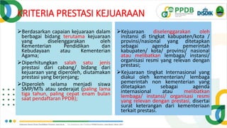 KRITERIA PRESTASI KEJUARAAN
Berdasarkan capaian kejuaraan dalam
berbagai bidang terutama kejuaraan
yang diselenggarakan oleh
Kementerian Pendidikan dan
Kebudayaan atau Kementerian
Agama;
Diperhitungkan salah satu jenis
prestasi dari cabang/ bidang dari
kejuaraan yang diperoleh, diutamakan
prestasi yang berjenjang;
Diperoleh selama menjadi siswa
SMP/MTs atau sederajat (paling lama
tiga tahun, paling cepat enam bulan
saat pendaftaran PPDB);
Kejuaraan diselenggarakan oleh
instansi di tingkat kabupaten/kota /
provinsi/nasional yang ditetapkan
sebagai agenda pemerintah
kabupaten/ kota/ provinsi/ nasional
atau melibatkan lembaga/ instansi/
organisasi resmi yang relevan dengan
prestasi;
Kejuaraan tingkat Internasional yang
diakui oleh kementerian/ lembaga
pemerintah non kementerian yang
ditetapkan sebagai agenda
internasional atau melibatkan
lembaga/ instansi/ organisasi resmi
yang relevan dengan prestasi, disertai
surat keterangan dari kementeriaan
terkait prestasi.
 