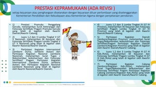 PRESTASI KEPRAMUKAAN (ADA REVISI )
setiap kejuaraan atau penghargaan disetarakan dengan kejuaraan diluar perlombaan yang diselenggarakan
Kementerian Pendidikan dan Kebudayaan atau Kementerian Agama dengan penyetaraan penskoran.
• 1) Prestasi Pramuka Penggalang
Garuda, melampirkan Surat Keterangan dan
Fotocopy Sertifikat/ Piagam Pramuka Garuda
yang telah di legalisir oleh Kwartir
Daerah/Kwartir Cabang;
• 2) Juara 1,2 dan 3 Lomba Tingkat V (LT
V Nasional), melampirkan SK Kejuaran dan
Fotocopy Sertifikat/ Piagam Lomba Tingkat V
(LT V Nasional) yang telah di legalisir oleh
Kwartir Nasional/Kwartir Daerah;
• 3) Partisipasi Kegiatan Internasional
(Jambore Dunia, Jambore Asean) dan
Partisipasi Kegiatan Nasional (Jambore
Nasional), melampirkan Surat Tugas /
Rekomendasi keikutsertaan dan Fotocopy
Sertifikat/ Piagam Partisipasi Kegiatan
Internasional (Jambore Dunia, Jambore
Asean) dan Partisipasi Kegiatan Nasional
(Jambore Nasional) yang telah di legalisir
oleh Kwartir Nasional/Kwartir Daerah;
• 4) Juara 1,2 dan 3 Lomba Tingkat IV (LT IV
Provinsi), melampirkan SK Kejuaran dan Fotocopy
Sertifikat/ Piagam Lomba Tingkat IV (LT IV
Provinsi) yang telah di legalisir oleh Kwartir
Daerah/Kwartir Cabang;
• 5) Partisipasi Kegiatan Daerah
(Jambore/Kegiatan Provinsi), melampirkan Surat
Tugas/Rekomendasi keikutsertaan dan Fotocopy
Sertifikat/Piagam Partisipasi Kegiatan Daerah
(Jambore/Kegiatan Provinsi) yang telah di legalisir
oleh Kwartir Daerah/Kwartir Cabang;
• 6) Juara 1,2 dan 3 Lomba Tingkat III (LT III
Kab./Kota), melampirkan SK Kejuaran dan
Fotocopy Sertifikat/ Piagam Lomba Tingkat III (LT
III Kab./Kota) yang telah di legalisir oleh Kwartir
Cabang;
• 7) Partisipasi Kegiatan Cabang
(Jambore/Kegiatan Kab./Kota), melampirkan
Surat Tugas/Rekomendasi keikutsertaan dan
Fotocopy Sertifikat/ Piagam Partisipasi Kegiatan
Cabang (Jambore/Kegiatan Kab./Kota) yang telah
di legalisir oleh Kwartir Daerah/Kwartir Cabang.
 