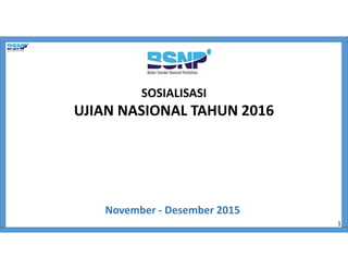 SOSIALISASI
UJIAN NASIONAL TAHUN 2016
November - Desember 2015
1
 