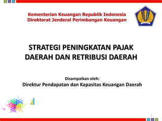 Disampaikan oleh:
Direktur Pendapatan dan Kapasitas Keuangan Daerah
STRATEGI PENINGKATAN PAJAK
DAERAH DAN RETRIBUSI DAERAH
Kementerian Keuangan Republik Indonesia
Direktorat Jenderal Perimbangan Keuangan
1
 