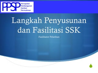 Langkah Penyusunan
 dan Fasilitasi SSK
      Fasilitator Pelatihan




                              
 