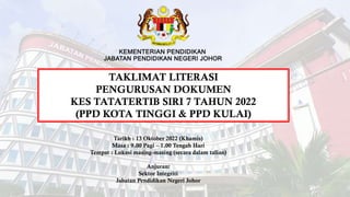 Tarikh : 13 Oktober 2022 (Khamis)
Masa : 9.00 Pagi – 1.00 Tengah Hari
Tempat : Lokasi masing-masing (secara dalam talian)
Anjuran:
Sektor Integriti
Jabatan Pendidikan Negeri Johor
TAKLIMAT LITERASI
PENGURUSAN DOKUMEN
KES TATATERTIB SIRI 7 TAHUN 2022
(PPD KOTA TINGGI & PPD KULAI)
 