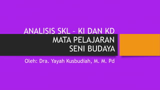 ANALISIS SKL – KI DAN KD
MATA PELAJARAN
SENI BUDAYA
Oleh: Dra. Yayah Kusbudiah, M. M. Pd
 