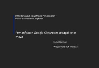 Diklat Jarak Jauh ( DJJ) Media Pembelajaran
berbasis Multimedia Angkatan I
Pemanfaatan Google Classroom sebagai Kelas
Maya
Fachri Rahman
Widyaiswara BDK Makassar
 