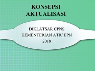 KONSEPSI
AKTUALISASI
DIKLATSAR CPNS
KEMENTERIAN ATR/ BPN
2018
 