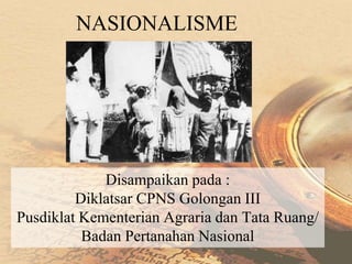 NASIONALISME
Disampaikan pada :
Diklatsar CPNS Golongan III
Pusdiklat Kementerian Agraria dan Tata Ruang/
Badan Pertanahan Nasional
 