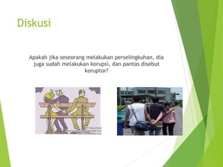 Diskusi
Apakah jika seseorang melakukan perselingkuhan, dia
juga sudah melakukan korupsi, dan pantas disebut
koruptor?
 