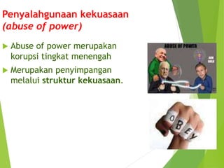 Penyalahgunaan kekuasaan
(abuse of power)
 Abuse of power merupakan
korupsi tingkat menengah
 Merupakan penyimpangan
melalui struktur kekuasaan.
 