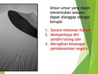 Unsur-unsur yang dapat
menentukan sesuatu
dapat dianggap sebagai
korupsi
1. Secara melawan hukum
2. Memperkaya diri
sendiri/orang lain
3. Merugikan keuangan/
perekonomian negara
 