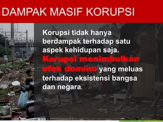 DAMPAK MASIF KORUPSI
Korupsi tidak hanya
berdampak terhadap satu
aspek kehidupan saja.
Korupsi menimbulkan
efek domino yang meluas
terhadap eksistensi bangsa
dan negara.
06/11/20
13
7
 