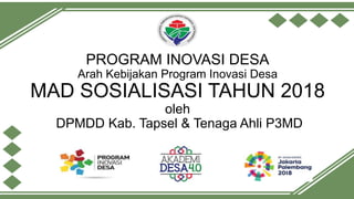 PROGRAM INOVASI DESA
Arah Kebijakan Program Inovasi Desa
MAD SOSIALISASI TAHUN 2018
oleh
DPMDD Kab. Tapsel & Tenaga Ahli P3MD
 
