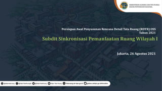 Jakarta, 26 Agustus 2021
Subdit Sinkronisasi Pemanfaatan Ruang Wilayah I
Persiapan Awal Penyusunan Rencana Detail Tata Ruang (RDTR) OSS
Tahun 2021
 
