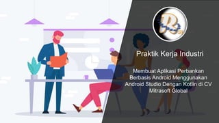 Praktik Kerja Industri
Membuat Aplikasi Perbankan
Berbasis Android Menggunakan
Android Studio Dengan Kotlin di CV
Mitrasoft Global
 