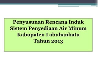 Penyusunan Rencana Induk
Sistem Penyediaan Air Minum
Kabupaten Labuhanbatu
Tahun 2013

 