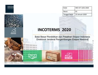 1
Balai Besar Pendidikan dan Pelatihan Ekspor Indonesia
Direktorat Jenderal Pengembangan Ekspor Nasional
INCOTERMS 2020
Kode MEI-ICT-3/02-2020
Revisi 01
Tanggal Terbit 23 Januari 2020
 