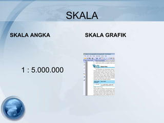 SKALA
SKALA ANGKA          SKALA GRAFIK




   1 : 5.000.000
 