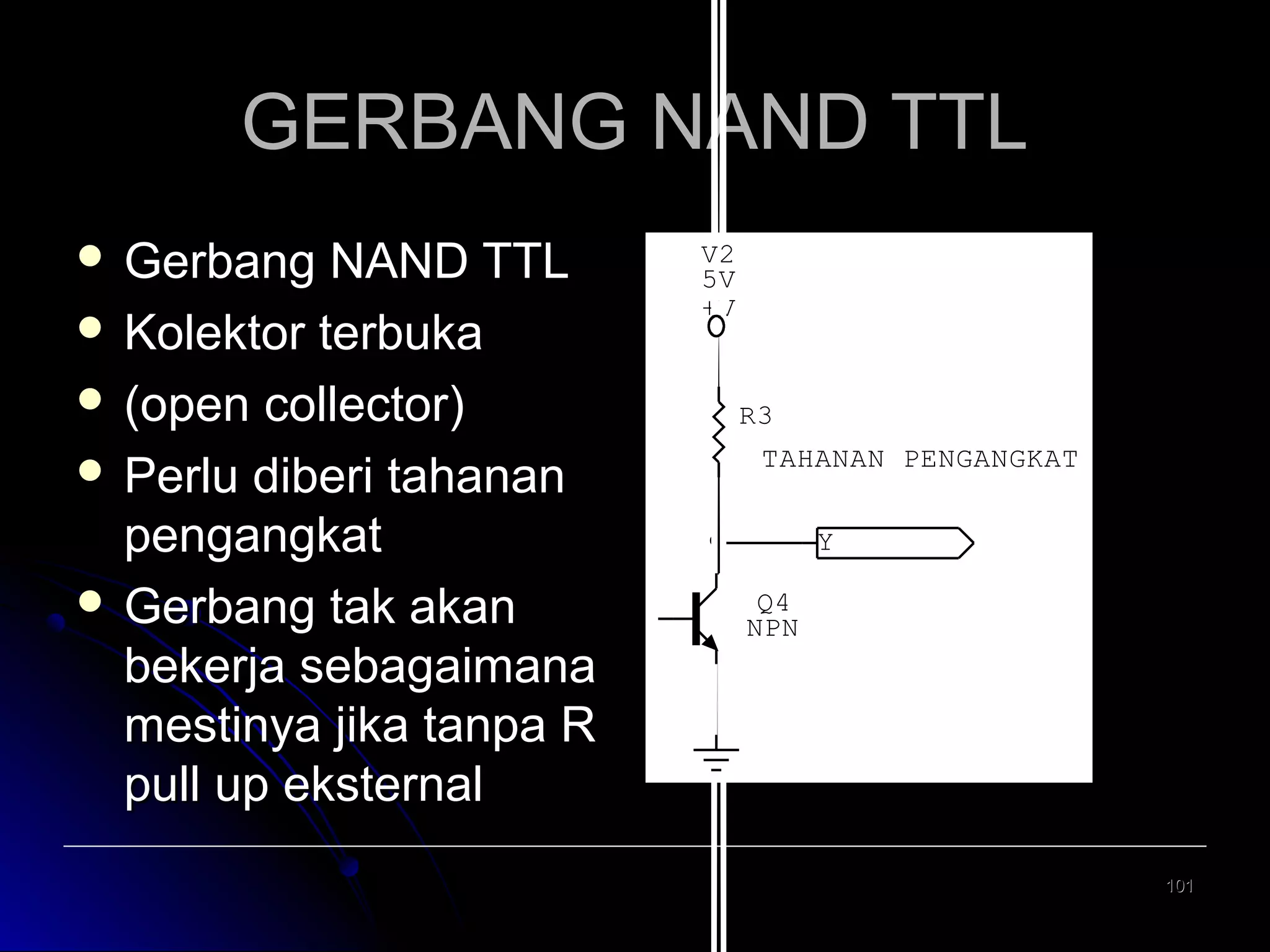 GERBANG NAND TTL
 Gerbang

NAND TTL
 Kolektor terbuka
 (open collector)
 Perlu diberi tahanan
pengangkat
 Gerbang tak akan
bekerja sebagaimana
mestinya jika tanpa R
pull up eksternal

V2
5V
+V

R3
TAHANAN PENGANGKAT
Y
Q4
NPN

101

 