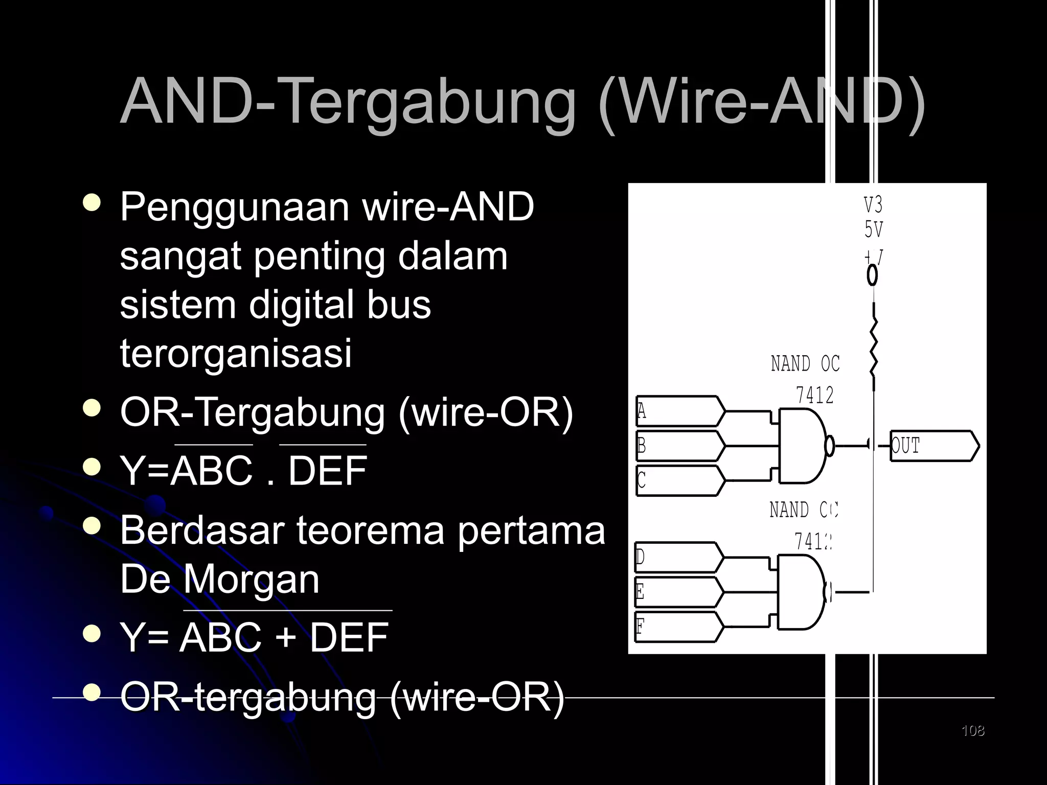 AND-Tergabung (Wire-AND)
 Penggunaan

wire-AND
sangat penting dalam
sistem digital bus
terorganisasi
 OR-Tergabung (wire-OR)
 Y=ABC . DEF
 Berdasar teorema pertama
De Morgan
 Y= ABC + DEF
 OR-tergabung (wire-OR)

V3
5V
+V

A
B
C
D
E
F

NAND OC
7412
OUT
NAND OC
7412

108

 