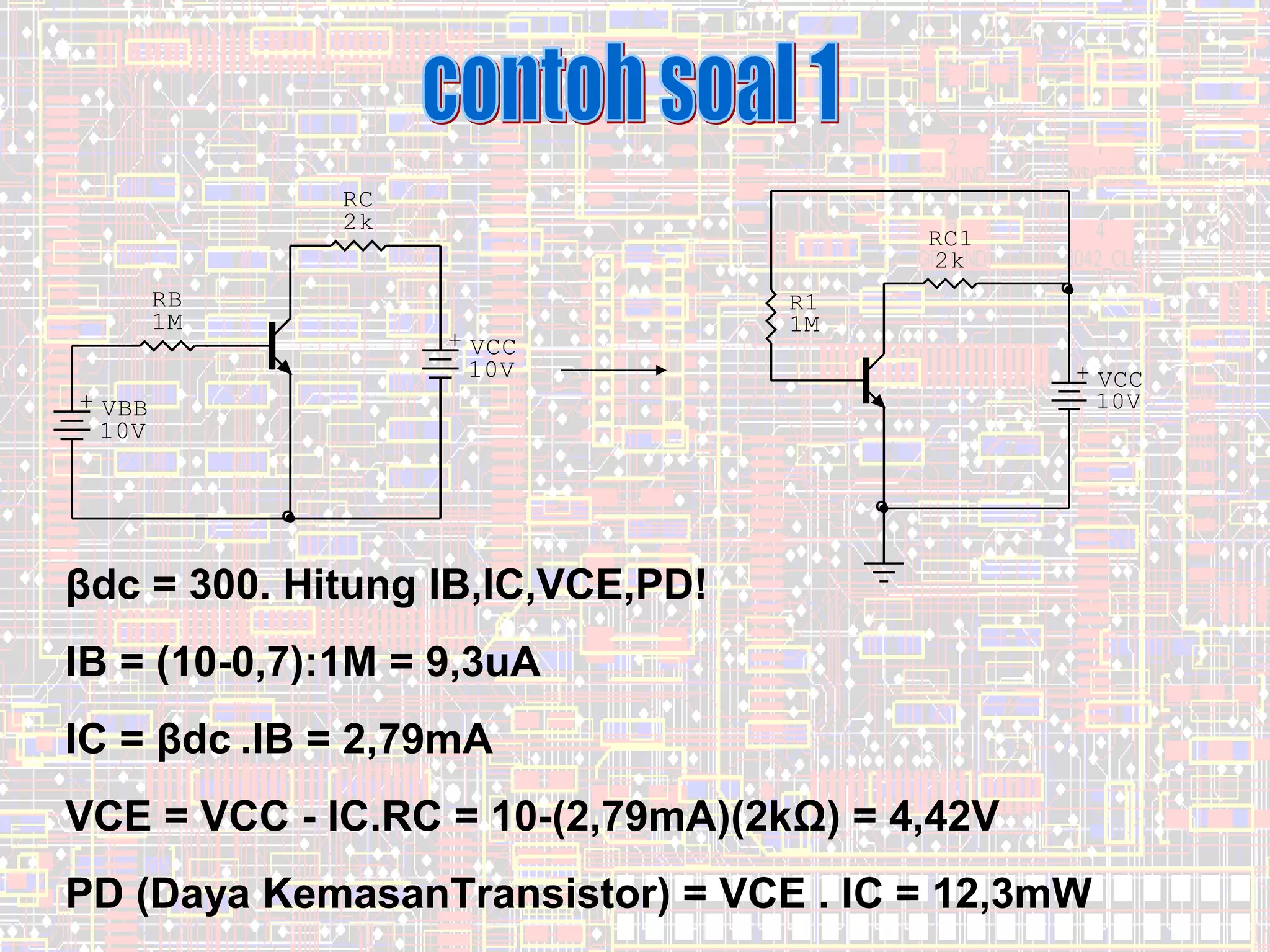 RC
2k
RB
1M

RC1
2k

+ VCC
10V

R1
1M

+ VBB
10V

+ VCC
10V

βdc = 300. Hitung IB,IC,VCE,PD!
IB = (10-0,7):1M = 9,3uA
IC = βdc .IB = 2,79mA
VCE = VCC - IC.RC = 10-(2,79mA)(2kΩ) = 4,42V
PD (Daya KemasanTransistor) = VCE . IC = 12,3mW

12

 