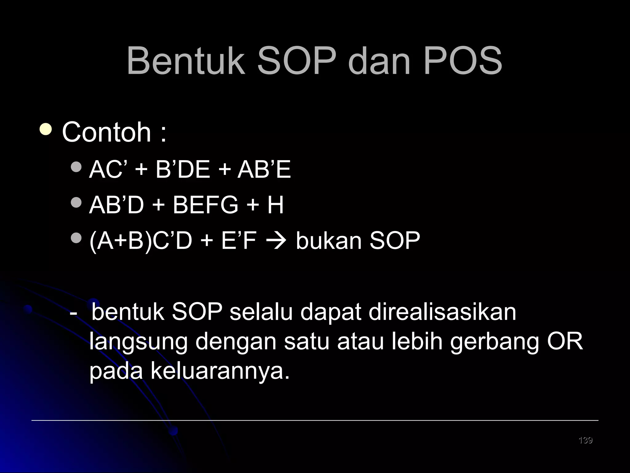 Bentuk SOP dan POS
 Contoh

:

 AC’ +

B’DE + AB’E
 AB’D + BEFG + H
 (A+B)C’D + E’F  bukan SOP
- bentuk SOP selalu dapat direalisasikan
langsung dengan satu atau lebih gerbang OR
pada keluarannya.
139

 