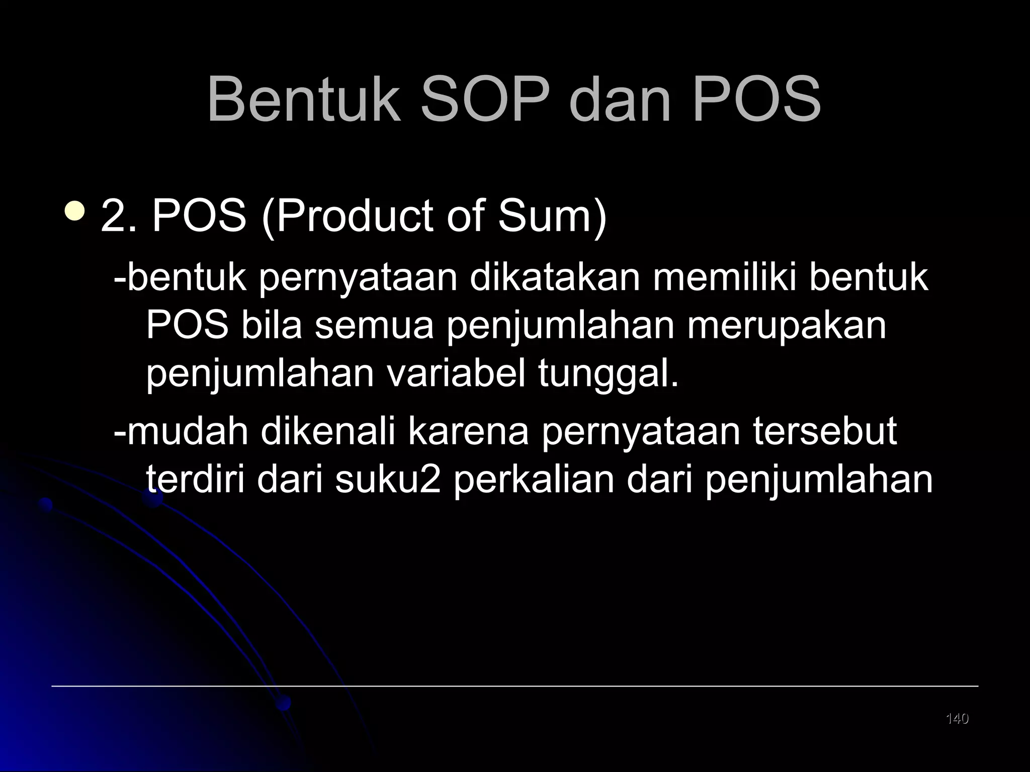 Bentuk SOP dan POS
 2.

POS (Product of Sum)

-bentuk pernyataan dikatakan memiliki bentuk
POS bila semua penjumlahan merupakan
penjumlahan variabel tunggal.
-mudah dikenali karena pernyataan tersebut
terdiri dari suku2 perkalian dari penjumlahan

140

 