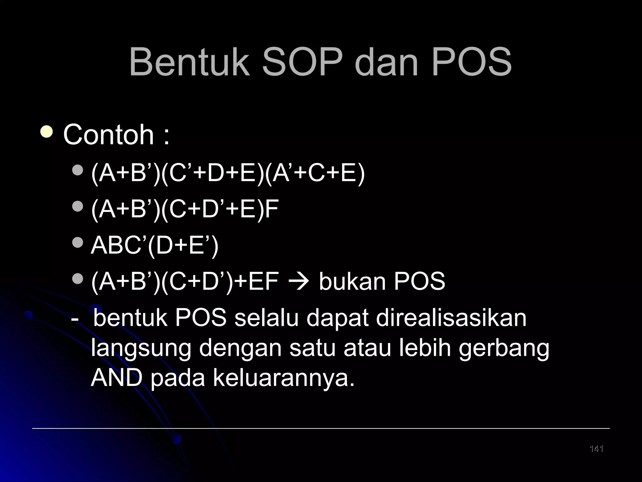 Bentuk SOP dan POS
 Contoh

:

 (A+B’)(C’+D+E)(A’+C+E)
 (A+B’)(C+D’+E)F
 ABC’(D+E’)
 (A+B’)(C+D’)+EF

 bukan POS
- bentuk POS selalu dapat direalisasikan
langsung dengan satu atau lebih gerbang
AND pada keluarannya.
141

 