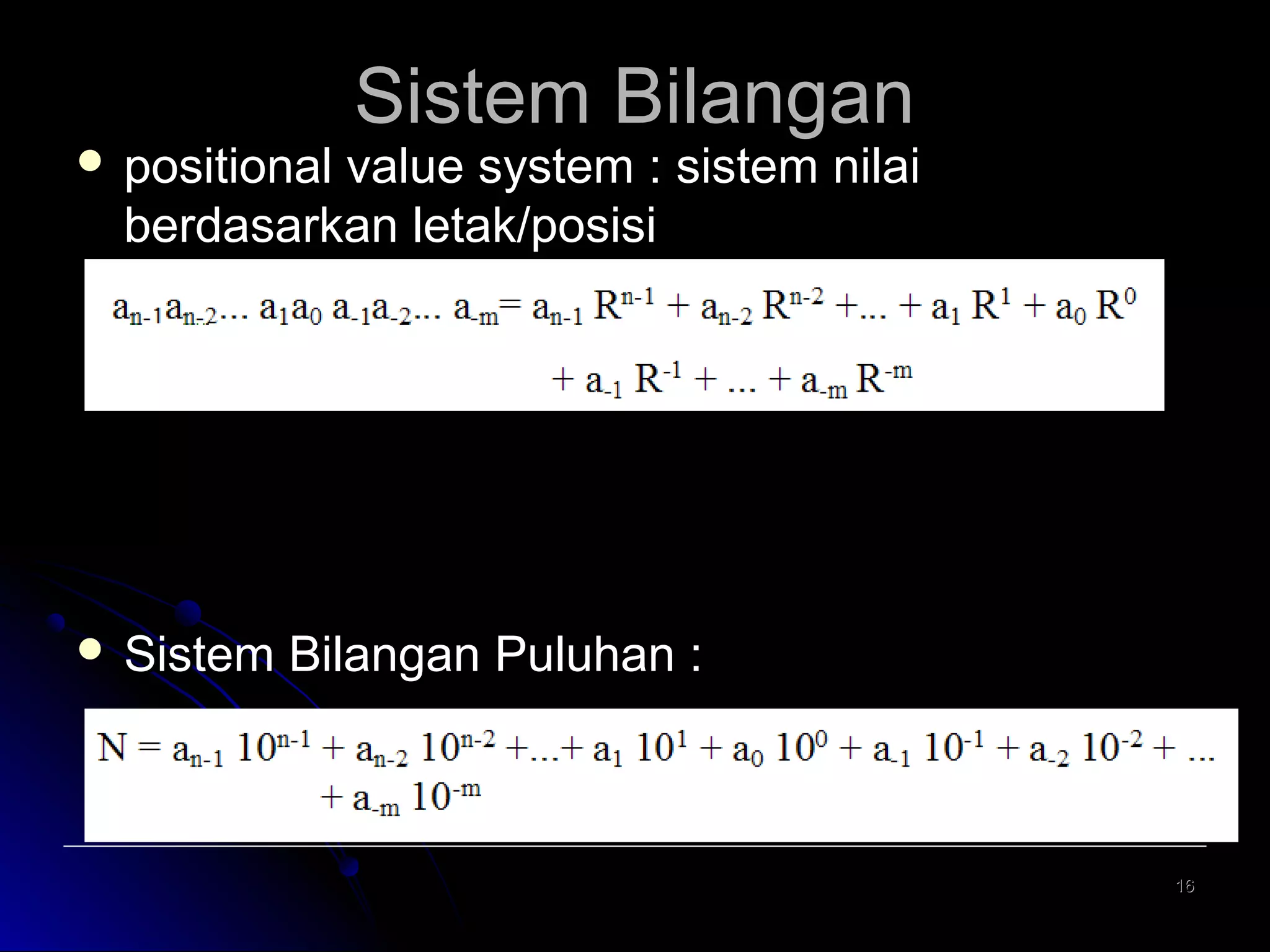  positional

Sistem Bilangan

value system : sistem nilai
berdasarkan letak/posisi

an-1 = angka yang paling kiri,
R = Angka dasar dari pada sistem bilangan
n = cacah angka yang menunjukan bilangan bulat
m = cacah angka yang menunjukkan bilangan pecahan

 Sistem

Bilangan Puluhan :

16

 