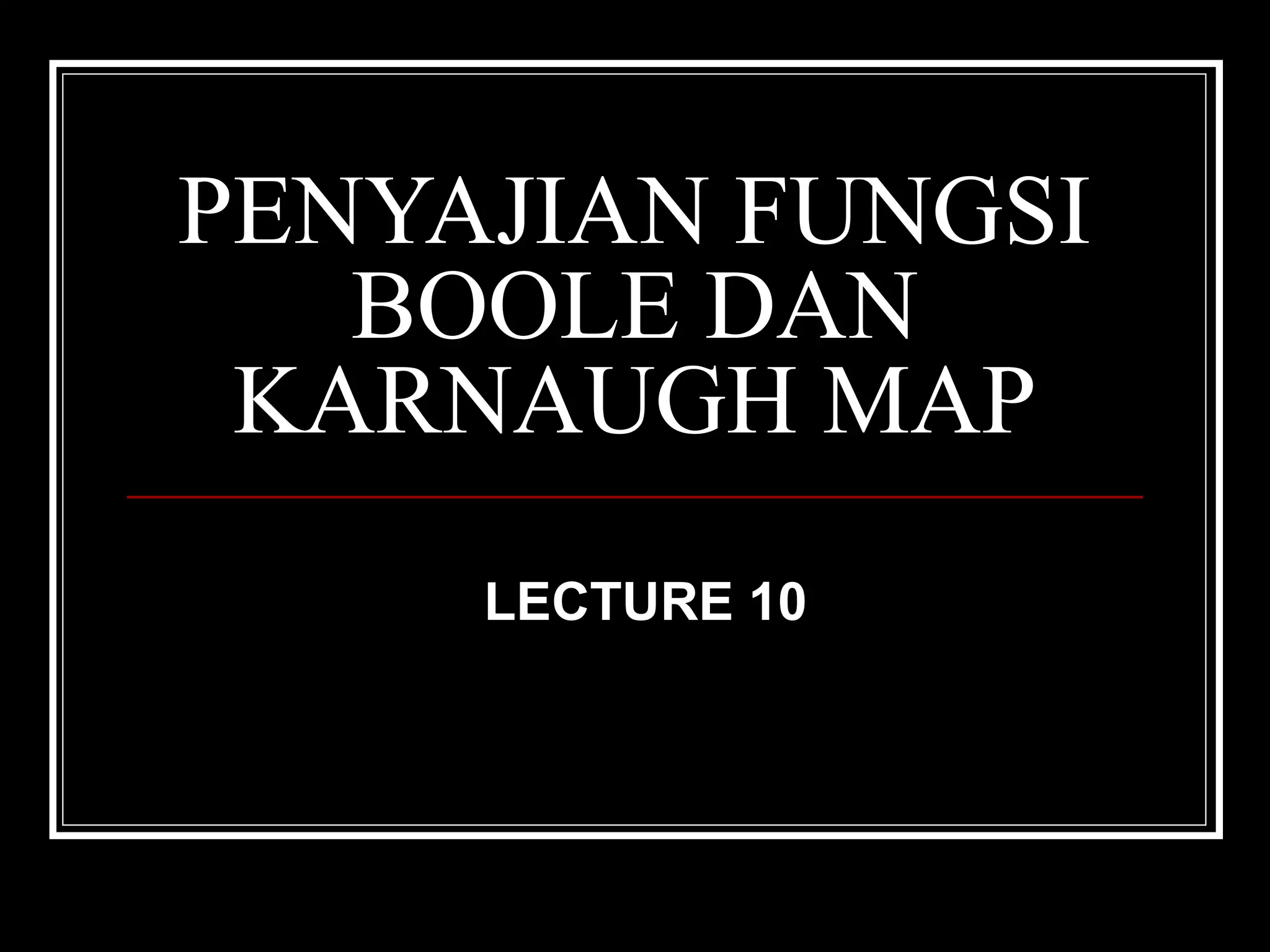 PENYAJIAN FUNGSI
BOOLE DAN
KARNAUGH MAP
LECTURE 10

 