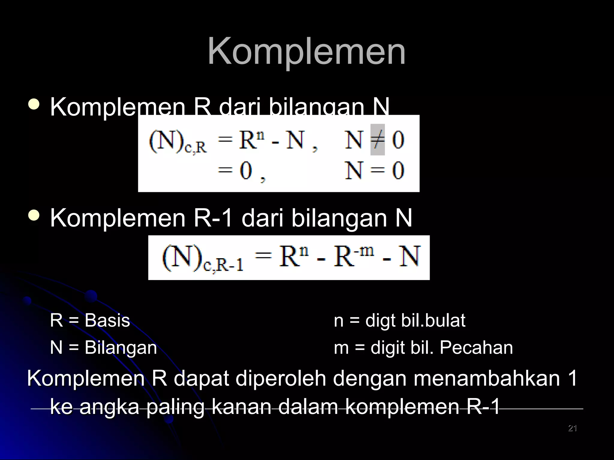 Komplemen
 Komplemen

R dari bilangan N

 Komplemen

R-1 dari bilangan N

R = Basis
N = Bilangan

n = digt bil.bulat
m = digit bil. Pecahan

Komplemen R dapat diperoleh dengan menambahkan 1
ke angka paling kanan dalam komplemen R-1
21

 