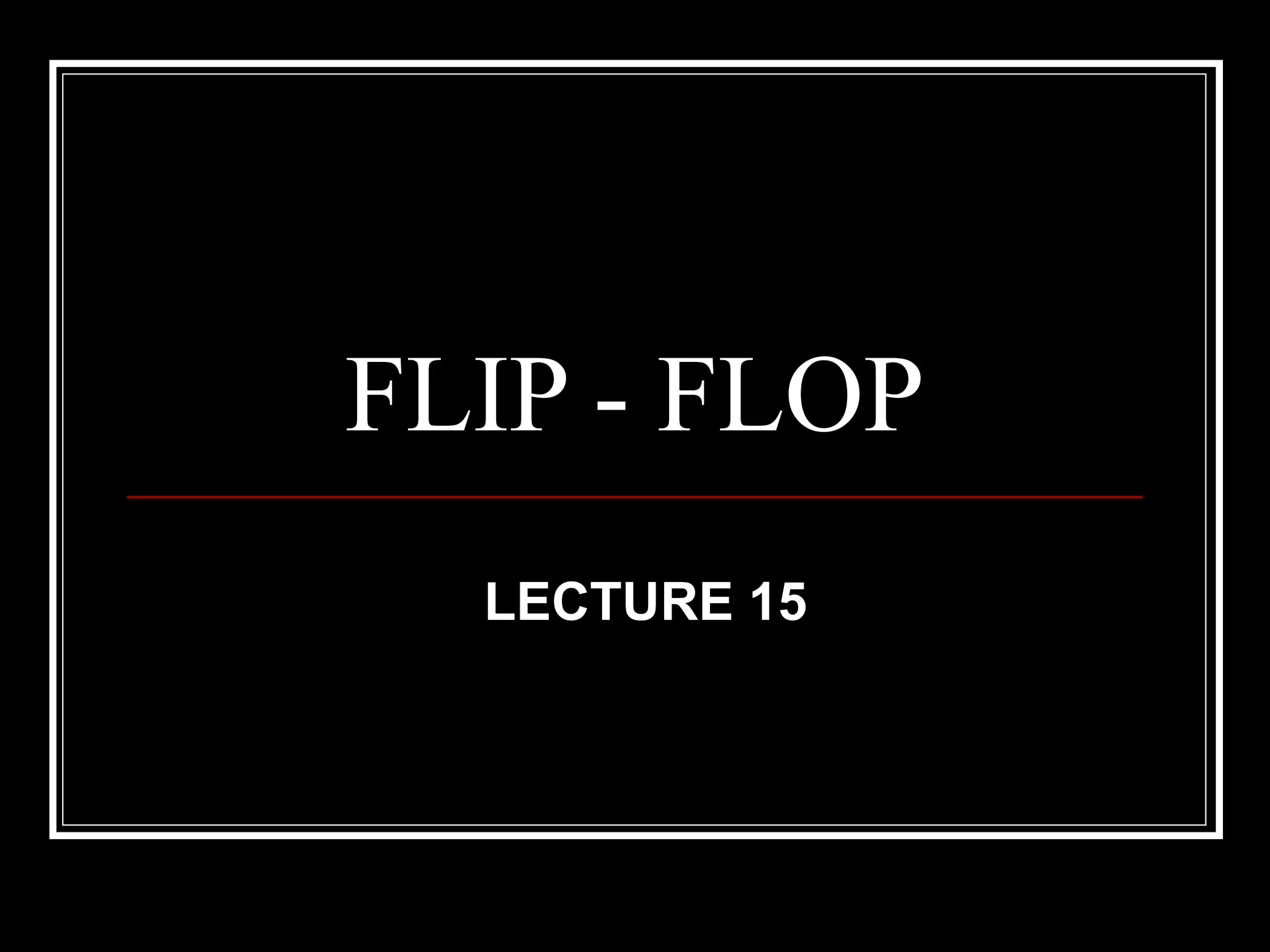 FLIP - FLOP
LECTURE 15

 