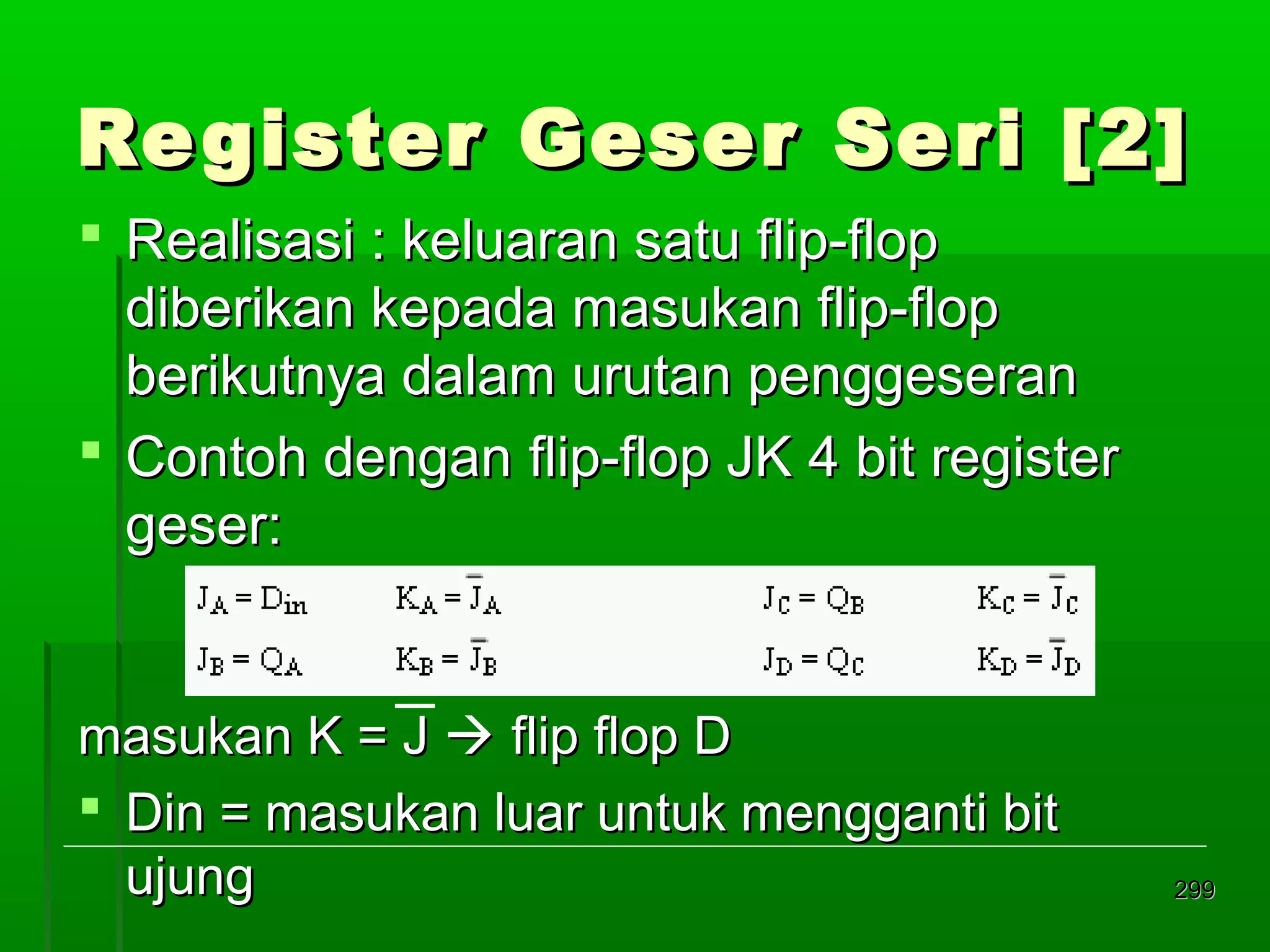 Re gister Geser Seri [2]
 Realisasi : keluaran satu flip-flop
diberikan kepada masukan flip-flop
berikutnya dalam urutan penggeseran
 Contoh dengan flip-flop JK 4 bit register
geser:

masukan K = J  flip flop D
 Din = masukan luar untuk mengganti bit
ujung

299

 