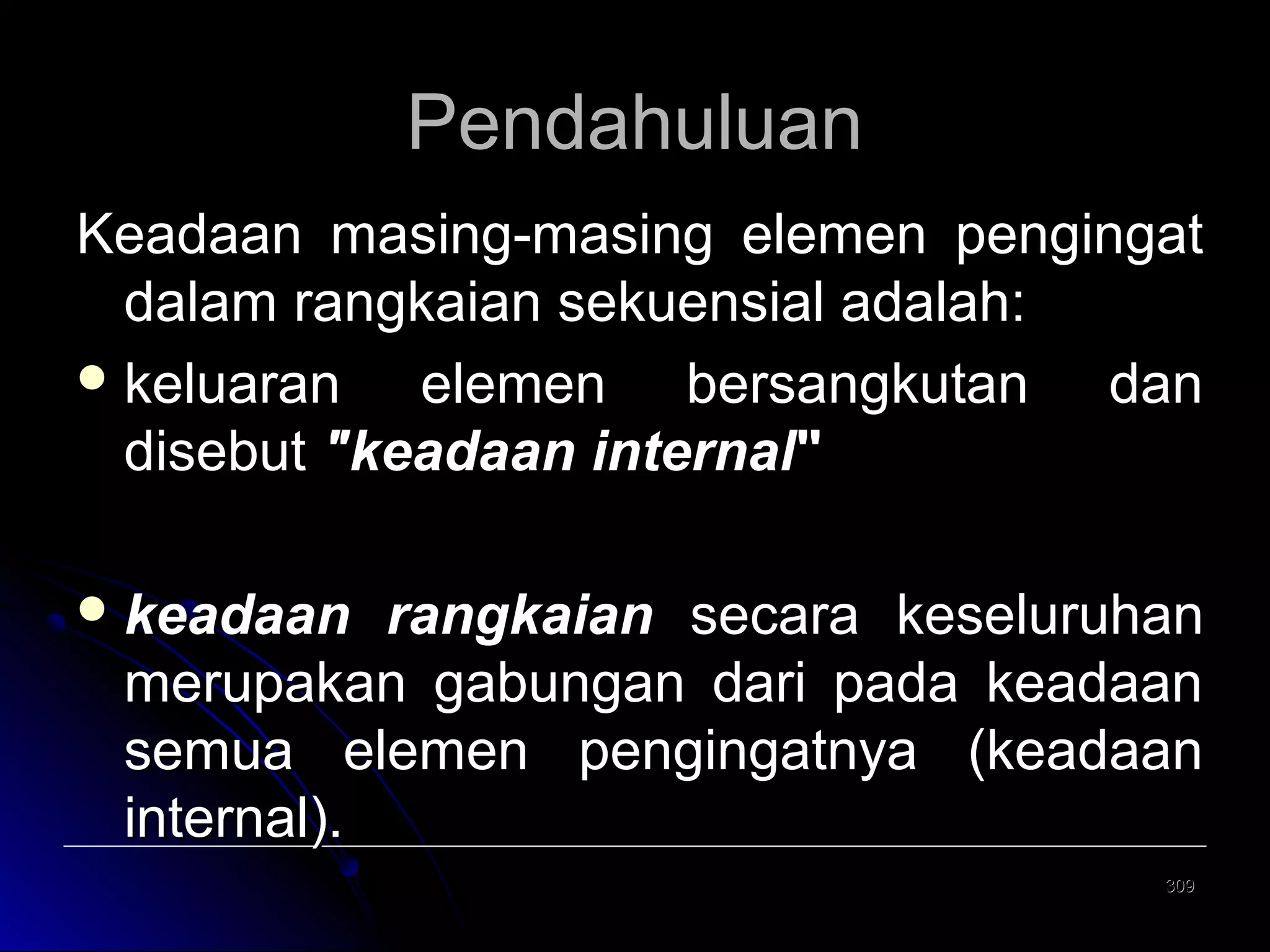 Pendahuluan
Keadaan masing-masing elemen pengingat
dalam rangkaian sekuensial adalah:
 keluaran
elemen bersangkutan dan
disebut "keadaan internal"
 keadaan

rangkaian secara keseluruhan
merupakan gabungan dari pada keadaan
semua elemen pengingatnya (keadaan
internal).
309

 