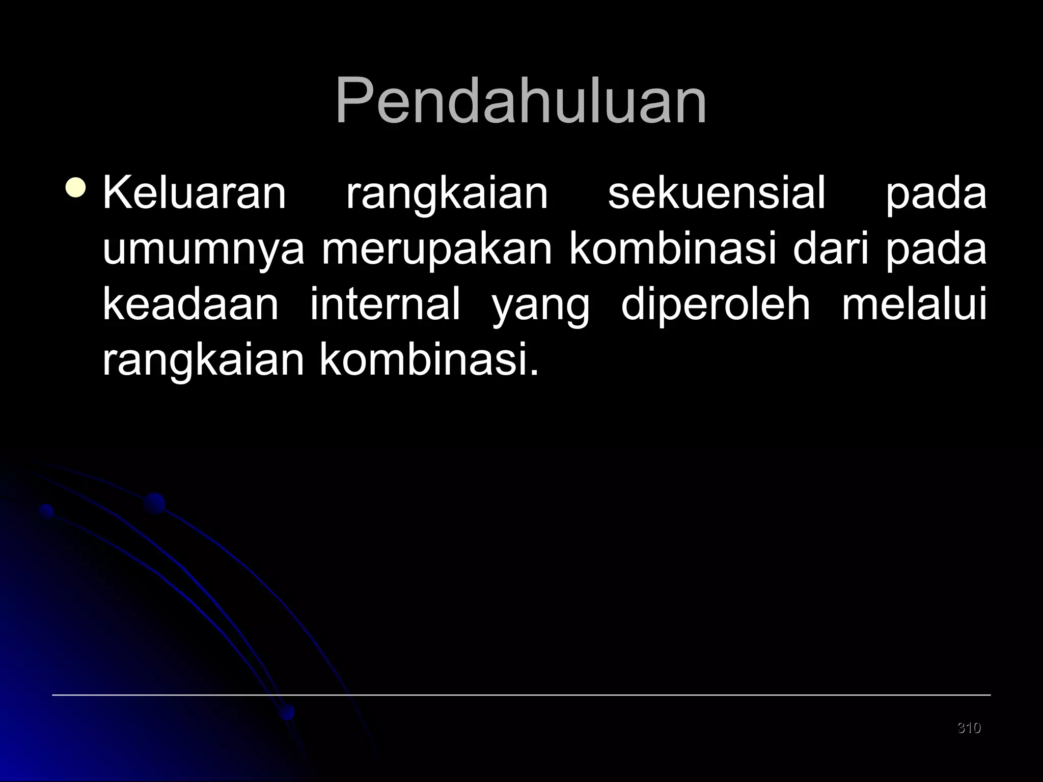 Pendahuluan
 Keluaran

rangkaian sekuensial pada
umumnya merupakan kombinasi dari pada
keadaan internal yang diperoleh melalui
rangkaian kombinasi.

310

 