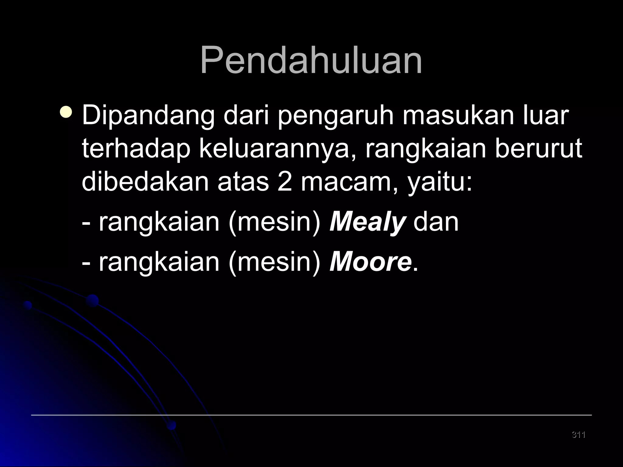 Pendahuluan
 Dipandang

dari pengaruh masukan luar
terhadap keluarannya, rangkaian berurut
dibedakan atas 2 macam, yaitu:
- rangkaian (mesin) Mealy dan
- rangkaian (mesin) Moore.

311

 