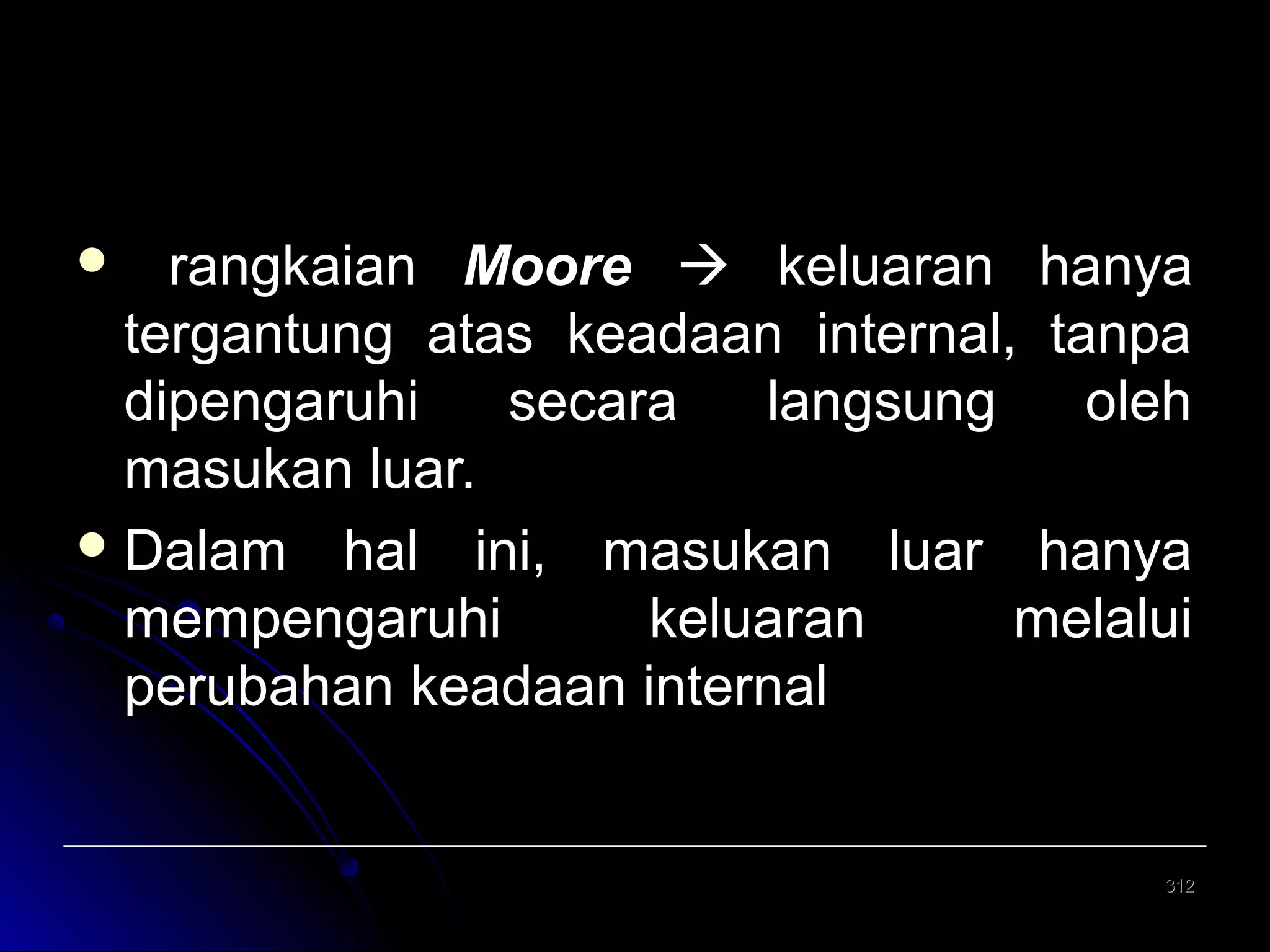 rangkaian Moore  keluaran hanya
tergantung atas keadaan internal, tanpa
dipengaruhi
secara
langsung
oleh
masukan luar.
 Dalam hal ini, masukan luar hanya
mempengaruhi
keluaran
melalui
perubahan keadaan internal


312

 