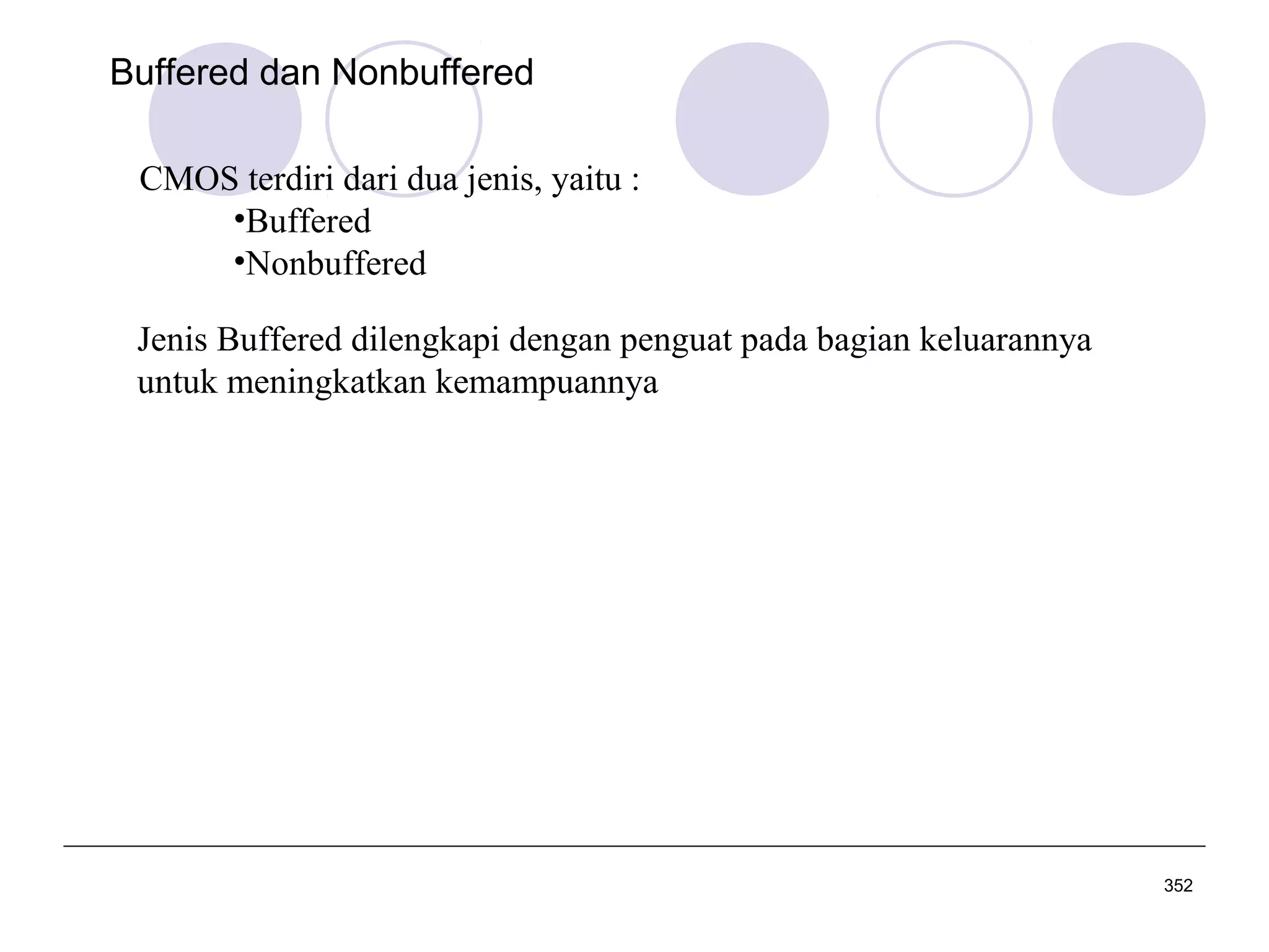Buffered dan Nonbuffered
CMOS terdiri dari dua jenis, yaitu :
•Buffered
•Nonbuffered
Jenis Buffered dilengkapi dengan penguat pada bagian keluarannya
untuk meningkatkan kemampuannya

352

 