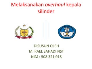 Melaksanakan overhaul kepala
          silinder




         DISUSUN OLEH
       M. RAEL SAHADI NST
        NIM : 508 321 018
 