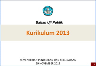 Kurikulum 2013
KEMENTERIAN PENDIDIKAN DAN KEBUDAYAAN
29 NOVEMBER 2012 1
Bahan Uji Publik
 